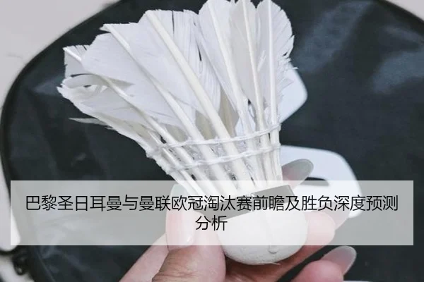 巴黎圣日耳曼与曼联欧冠淘汰赛前瞻及胜负深度预测分析